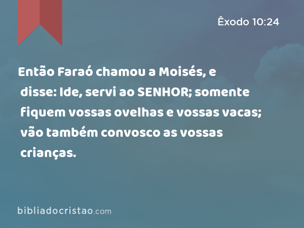 Então Faraó chamou a Moisés, e disse: Ide, servi ao SENHOR; somente fiquem vossas ovelhas e vossas vacas; vão também convosco as vossas crianças. - Êxodo 10:24