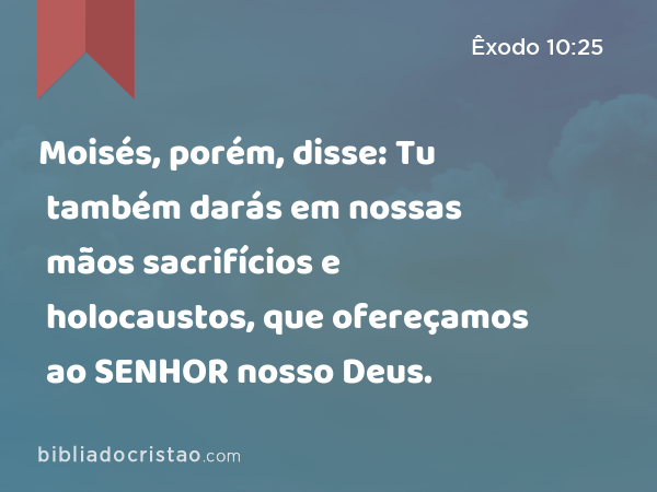 Moisés, porém, disse: Tu também darás em nossas mãos sacrifícios e holocaustos, que ofereçamos ao SENHOR nosso Deus. - Êxodo 10:25