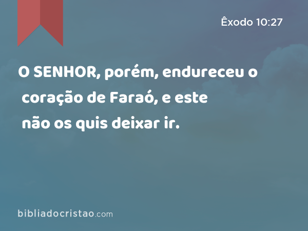 O SENHOR, porém, endureceu o coração de Faraó, e este não os quis deixar ir. - Êxodo 10:27