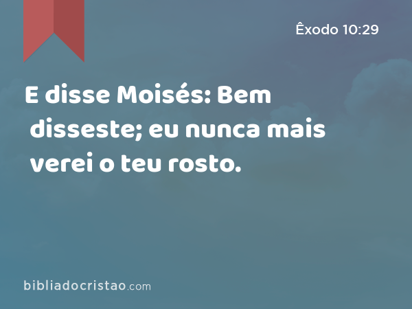 E disse Moisés: Bem disseste; eu nunca mais verei o teu rosto. - Êxodo 10:29