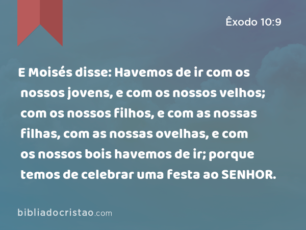 E Moisés disse: Havemos de ir com os nossos jovens, e com os nossos velhos; com os nossos filhos, e com as nossas filhas, com as nossas ovelhas, e com os nossos bois havemos de ir; porque temos de celebrar uma festa ao SENHOR. - Êxodo 10:9