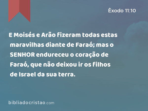 E Moisés e Arão fizeram todas estas maravilhas diante de Faraó; mas o SENHOR endureceu o coração de Faraó, que não deixou ir os filhos de Israel da sua terra. - Êxodo 11:10