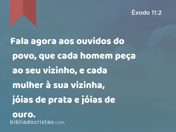 Fala agora aos ouvidos do povo, que cada homem peça ao seu vizinho, e cada mulher à sua vizinha, jóias de prata e jóias de ouro. - Êxodo 11:2