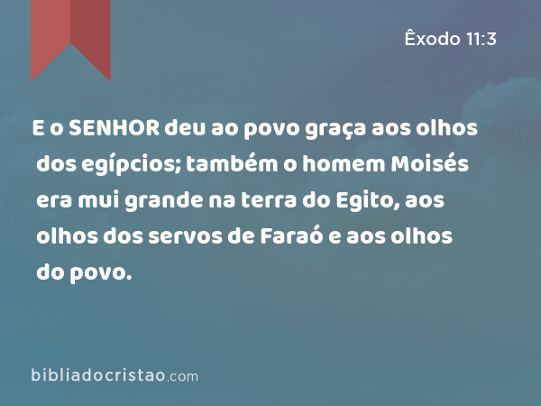 E o SENHOR deu ao povo graça aos olhos dos egípcios; também o homem Moisés era mui grande na terra do Egito, aos olhos dos servos de Faraó e aos olhos do povo. - Êxodo 11:3