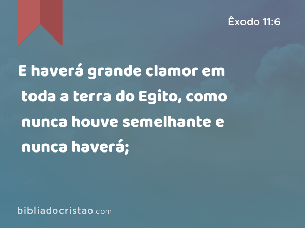 E haverá grande clamor em toda a terra do Egito, como nunca houve semelhante e nunca haverá; - Êxodo 11:6