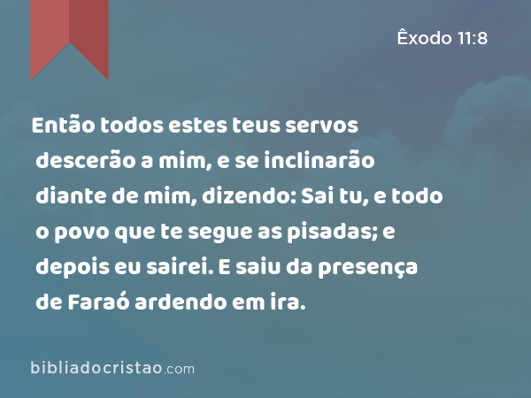 Então todos estes teus servos descerão a mim, e se inclinarão diante de mim, dizendo: Sai tu, e todo o povo que te segue as pisadas; e depois eu sairei. E saiu da presença de Faraó ardendo em ira. - Êxodo 11:8