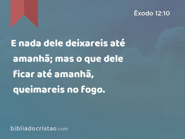 E nada dele deixareis até amanhã; mas o que dele ficar até amanhã, queimareis no fogo. - Êxodo 12:10