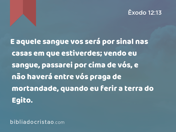 E aquele sangue vos será por sinal nas casas em que estiverdes; vendo eu sangue, passarei por cima de vós, e não haverá entre vós praga de mortandade, quando eu ferir a terra do Egito. - Êxodo 12:13