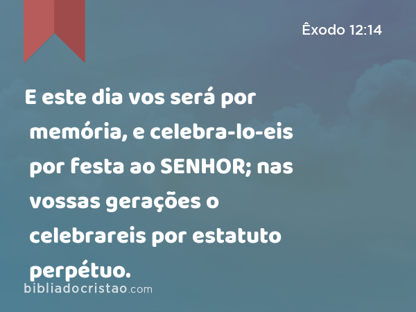 E este dia vos será por memória, e celebra-lo-eis por festa ao SENHOR; nas vossas gerações o celebrareis por estatuto perpétuo. - Êxodo 12:14