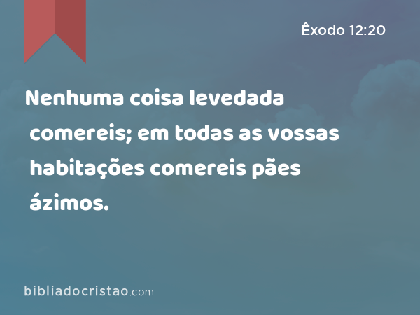 Nenhuma coisa levedada comereis; em todas as vossas habitações comereis pães ázimos. - Êxodo 12:20