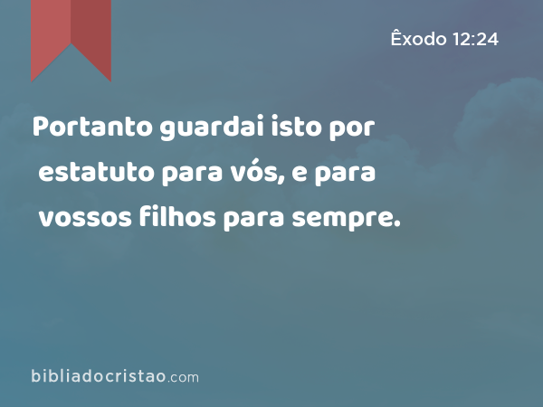 Portanto guardai isto por estatuto para vós, e para vossos filhos para sempre. - Êxodo 12:24