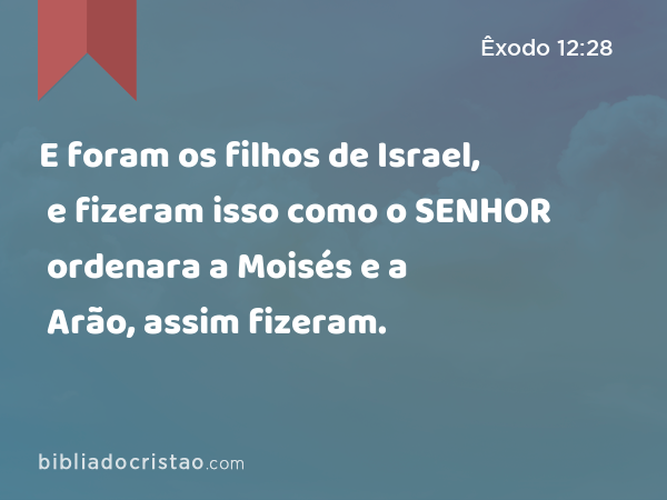 E foram os filhos de Israel, e fizeram isso como o SENHOR ordenara a Moisés e a Arão, assim fizeram. - Êxodo 12:28