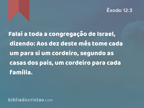 Falai a toda a congregação de Israel, dizendo: Aos dez deste mês tome cada um para si um cordeiro, segundo as casas dos pais, um cordeiro para cada família. - Êxodo 12:3