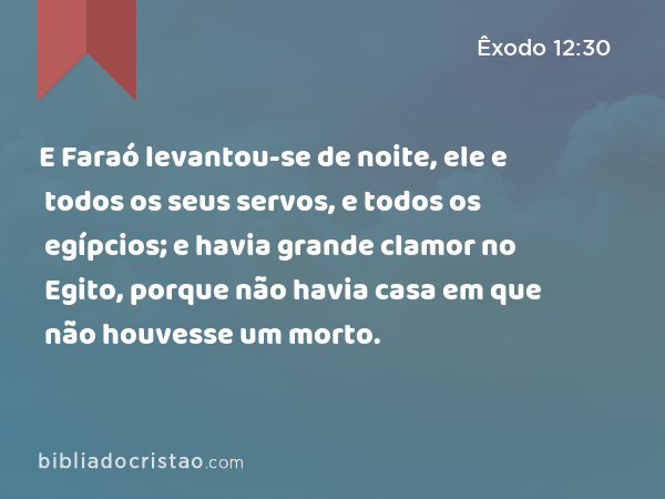 E Faraó levantou-se de noite, ele e todos os seus servos, e todos os egípcios; e havia grande clamor no Egito, porque não havia casa em que não houvesse um morto. - Êxodo 12:30