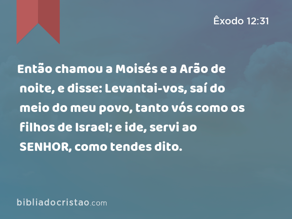 Então chamou a Moisés e a Arão de noite, e disse: Levantai-vos, saí do meio do meu povo, tanto vós como os filhos de Israel; e ide, servi ao SENHOR, como tendes dito. - Êxodo 12:31