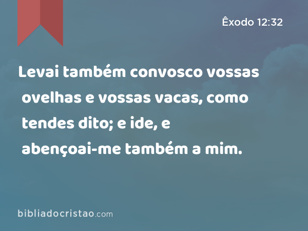 Levai também convosco vossas ovelhas e vossas vacas, como tendes dito; e ide, e abençoai-me também a mim. - Êxodo 12:32