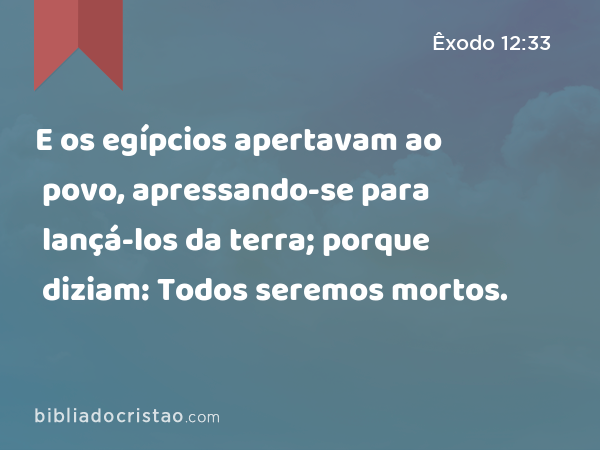 E os egípcios apertavam ao povo, apressando-se para lançá-los da terra; porque diziam: Todos seremos mortos. - Êxodo 12:33