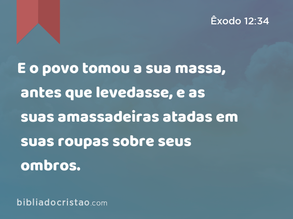 E o povo tomou a sua massa, antes que levedasse, e as suas amassadeiras atadas em suas roupas sobre seus ombros. - Êxodo 12:34