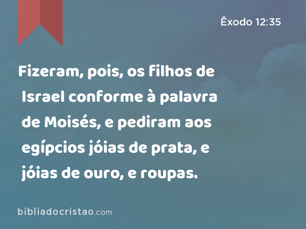 Fizeram, pois, os filhos de Israel conforme à palavra de Moisés, e pediram aos egípcios jóias de prata, e jóias de ouro, e roupas. - Êxodo 12:35