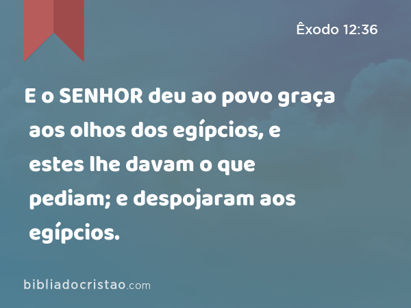 E o SENHOR deu ao povo graça aos olhos dos egípcios, e estes lhe davam o que pediam; e despojaram aos egípcios. - Êxodo 12:36