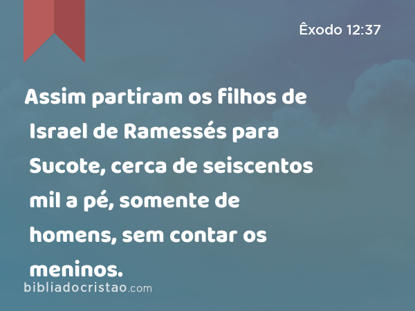 Assim partiram os filhos de Israel de Ramessés para Sucote, cerca de seiscentos mil a pé, somente de homens, sem contar os meninos. - Êxodo 12:37