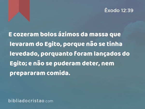 E cozeram bolos ázimos da massa que levaram do Egito, porque não se tinha levedado, porquanto foram lançados do Egito; e não se puderam deter, nem prepararam comida. - Êxodo 12:39