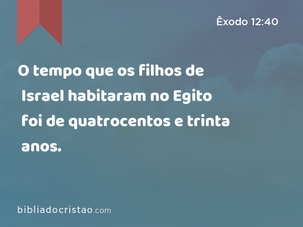 O tempo que os filhos de Israel habitaram no Egito foi de quatrocentos e trinta anos. - Êxodo 12:40