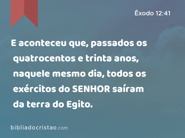 E aconteceu que, passados os quatrocentos e trinta anos, naquele mesmo dia, todos os exércitos do SENHOR saíram da terra do Egito. - Êxodo 12:41