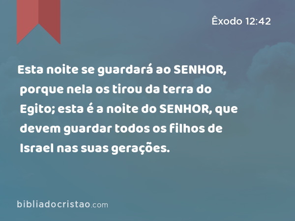 Esta noite se guardará ao SENHOR, porque nela os tirou da terra do Egito; esta é a noite do SENHOR, que devem guardar todos os filhos de Israel nas suas gerações. - Êxodo 12:42