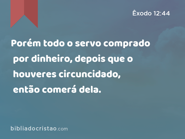 Porém todo o servo comprado por dinheiro, depois que o houveres circuncidado, então comerá dela. - Êxodo 12:44