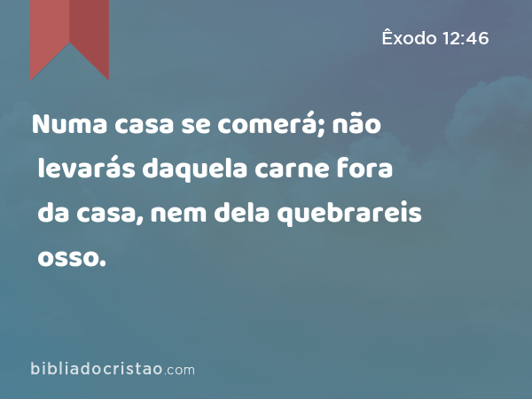 Numa casa se comerá; não levarás daquela carne fora da casa, nem dela quebrareis osso. - Êxodo 12:46