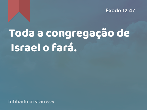 Toda a congregação de Israel o fará. - Êxodo 12:47