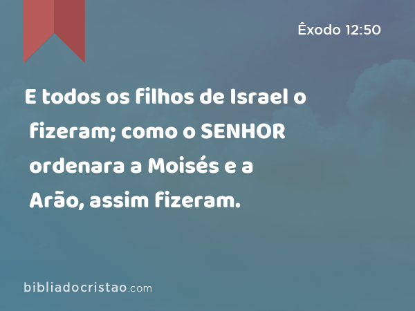 E todos os filhos de Israel o fizeram; como o SENHOR ordenara a Moisés e a Arão, assim fizeram. - Êxodo 12:50