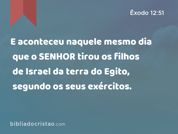 E aconteceu naquele mesmo dia que o SENHOR tirou os filhos de Israel da terra do Egito, segundo os seus exércitos. - Êxodo 12:51