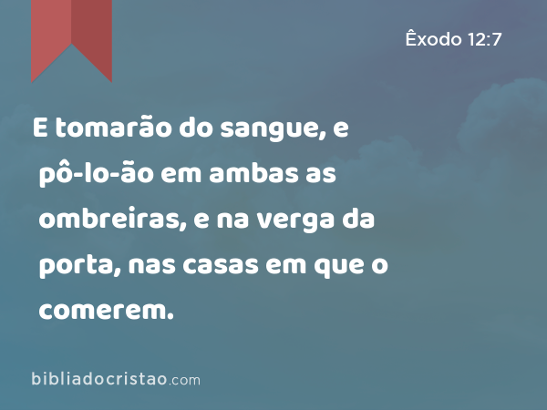 E tomarão do sangue, e pô-lo-ão em ambas as ombreiras, e na verga da porta, nas casas em que o comerem. - Êxodo 12:7