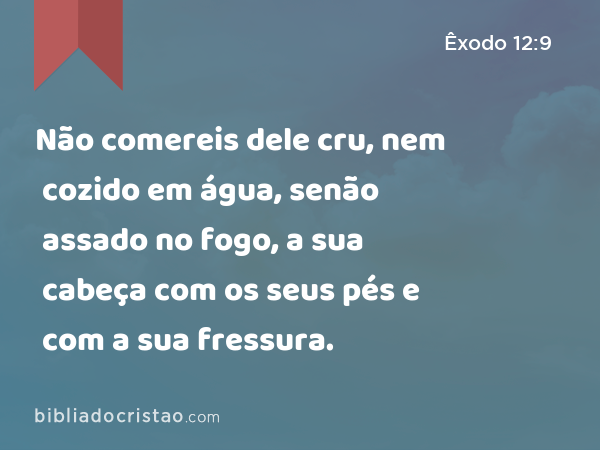 Não comereis dele cru, nem cozido em água, senão assado no fogo, a sua cabeça com os seus pés e com a sua fressura. - Êxodo 12:9