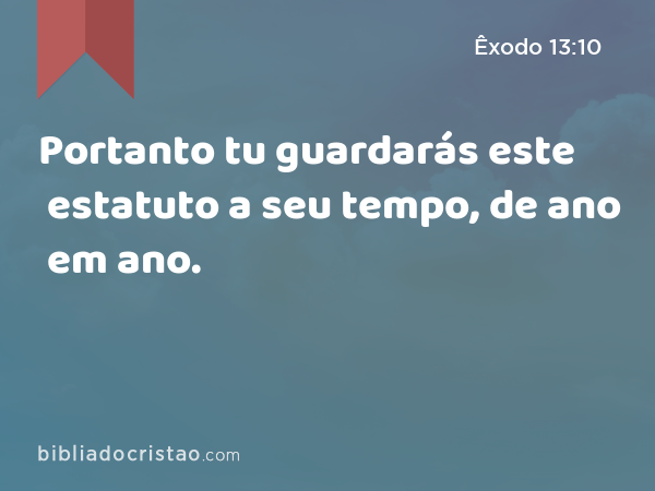 Portanto tu guardarás este estatuto a seu tempo, de ano em ano. - Êxodo 13:10