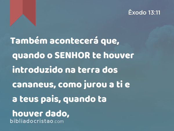 Também acontecerá que, quando o SENHOR te houver introduzido na terra dos cananeus, como jurou a ti e a teus pais, quando ta houver dado, - Êxodo 13:11