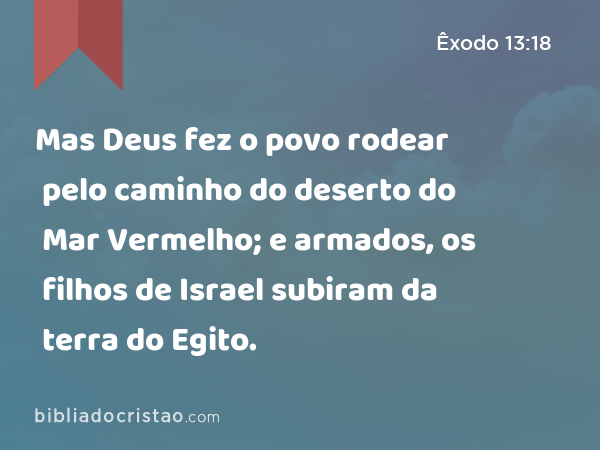 Mas Deus fez o povo rodear pelo caminho do deserto do Mar Vermelho; e armados, os filhos de Israel subiram da terra do Egito. - Êxodo 13:18