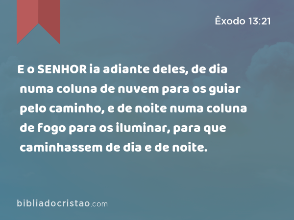 E o SENHOR ia adiante deles, de dia numa coluna de nuvem para os guiar pelo caminho, e de noite numa coluna de fogo para os iluminar, para que caminhassem de dia e de noite. - Êxodo 13:21