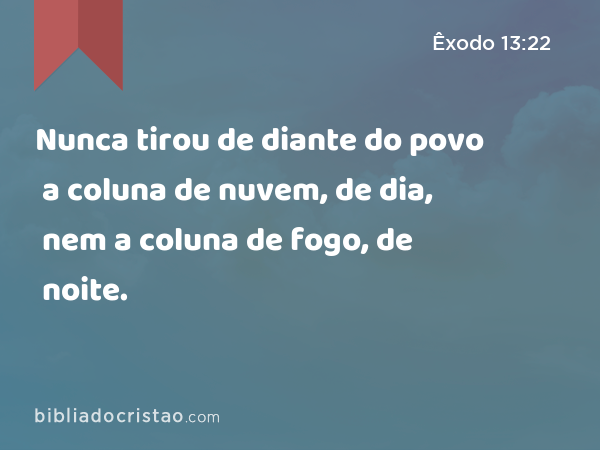 Nunca tirou de diante do povo a coluna de nuvem, de dia, nem a coluna de fogo, de noite. - Êxodo 13:22