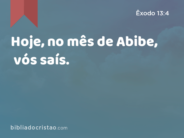 Hoje, no mês de Abibe, vós saís. - Êxodo 13:4