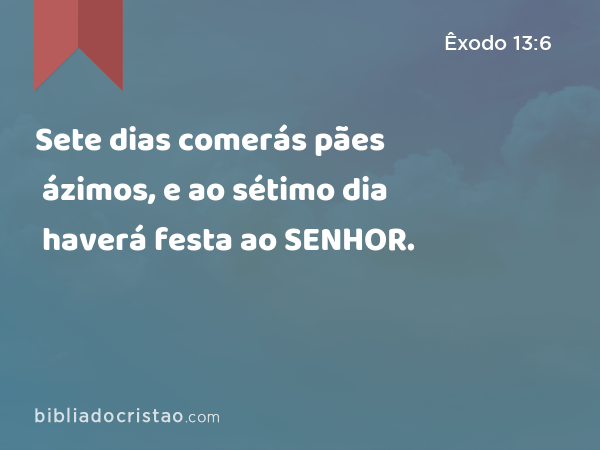 Sete dias comerás pães ázimos, e ao sétimo dia haverá festa ao SENHOR. - Êxodo 13:6