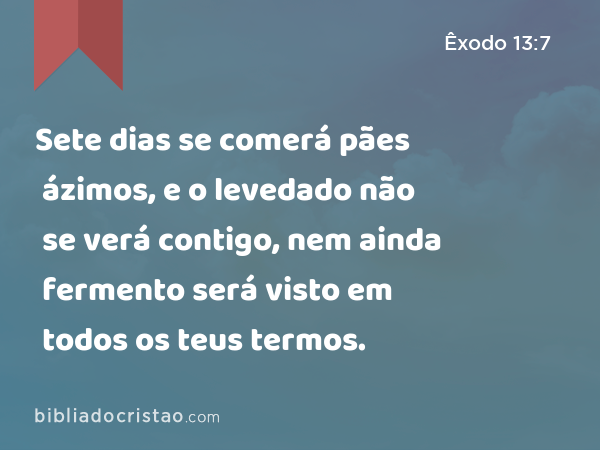 Sete dias se comerá pães ázimos, e o levedado não se verá contigo, nem ainda fermento será visto em todos os teus termos. - Êxodo 13:7