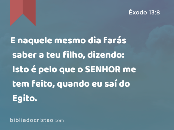 E naquele mesmo dia farás saber a teu filho, dizendo: Isto é pelo que o SENHOR me tem feito, quando eu saí do Egito. - Êxodo 13:8