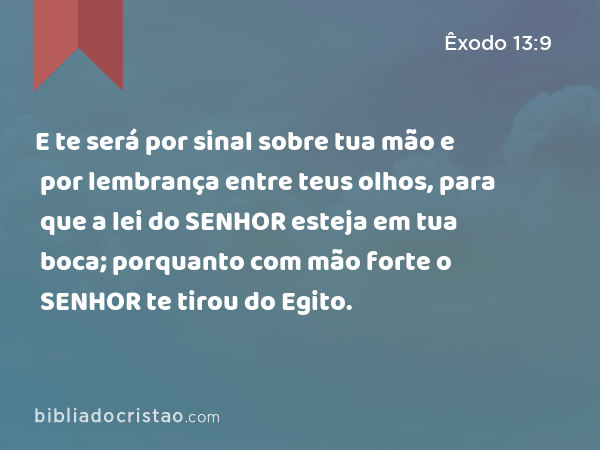 E te será por sinal sobre tua mão e por lembrança entre teus olhos, para que a lei do SENHOR esteja em tua boca; porquanto com mão forte o SENHOR te tirou do Egito. - Êxodo 13:9