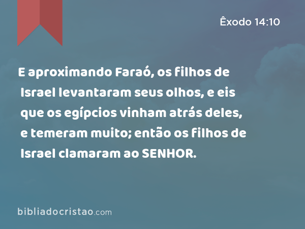 E aproximando Faraó, os filhos de Israel levantaram seus olhos, e eis que os egípcios vinham atrás deles, e temeram muito; então os filhos de Israel clamaram ao SENHOR. - Êxodo 14:10