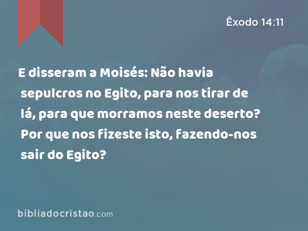 E disseram a Moisés: Não havia sepulcros no Egito, para nos tirar de lá, para que morramos neste deserto? Por que nos fizeste isto, fazendo-nos sair do Egito? - Êxodo 14:11