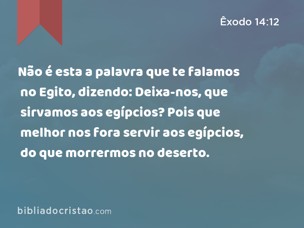 Não é esta a palavra que te falamos no Egito, dizendo: Deixa-nos, que sirvamos aos egípcios? Pois que melhor nos fora servir aos egípcios, do que morrermos no deserto. - Êxodo 14:12