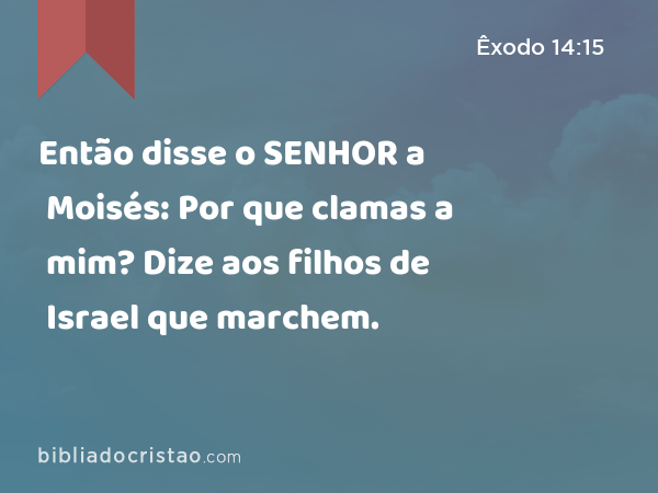 Então disse o SENHOR a Moisés: Por que clamas a mim? Dize aos filhos de Israel que marchem. - Êxodo 14:15